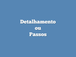 Detalhamento
ou
Passos
 