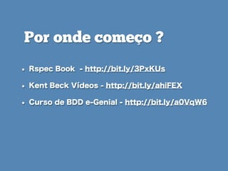 • Rspec Book - http://bit.ly/3PxKUs
• Kent Beck Vídeos - http://bit.ly/ahiFEX
• Curso de BDD e-Genial - http://bit.ly/a0VqW6
Por onde começo ?
 
