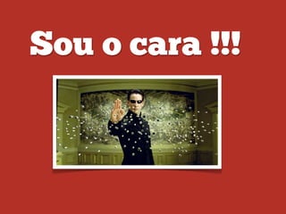 Sou o cara !!!
 