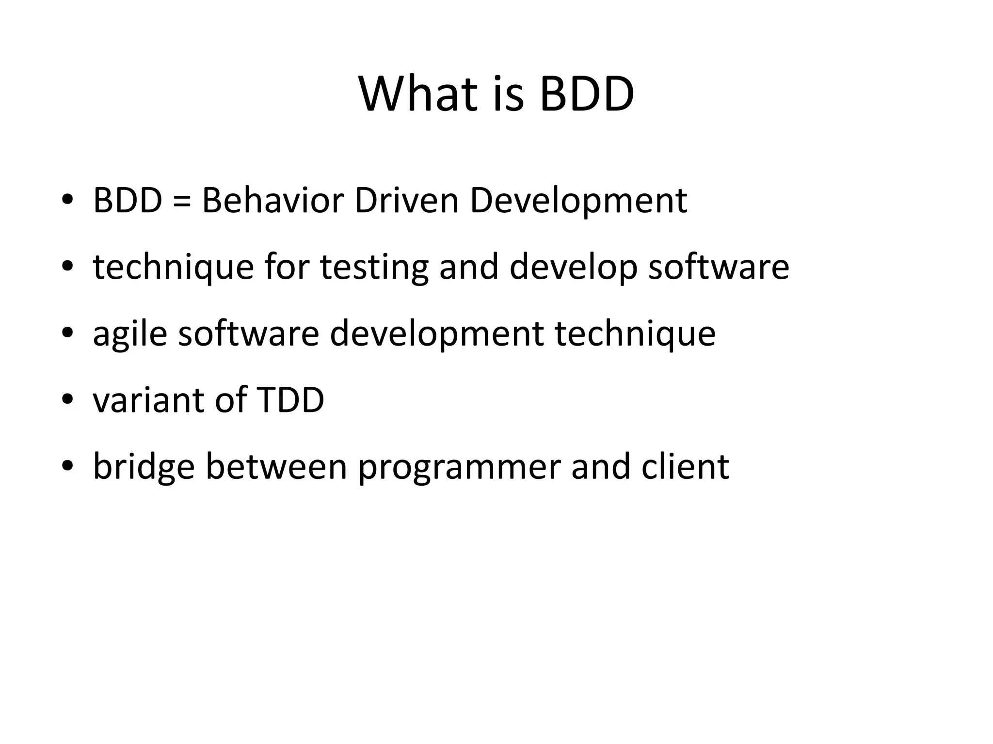 What is BDD
● BDD = Behavior Driven Development
● technique for testing and develop software
● agile software development technique
● variant of TDD
● bridge between programmer and client