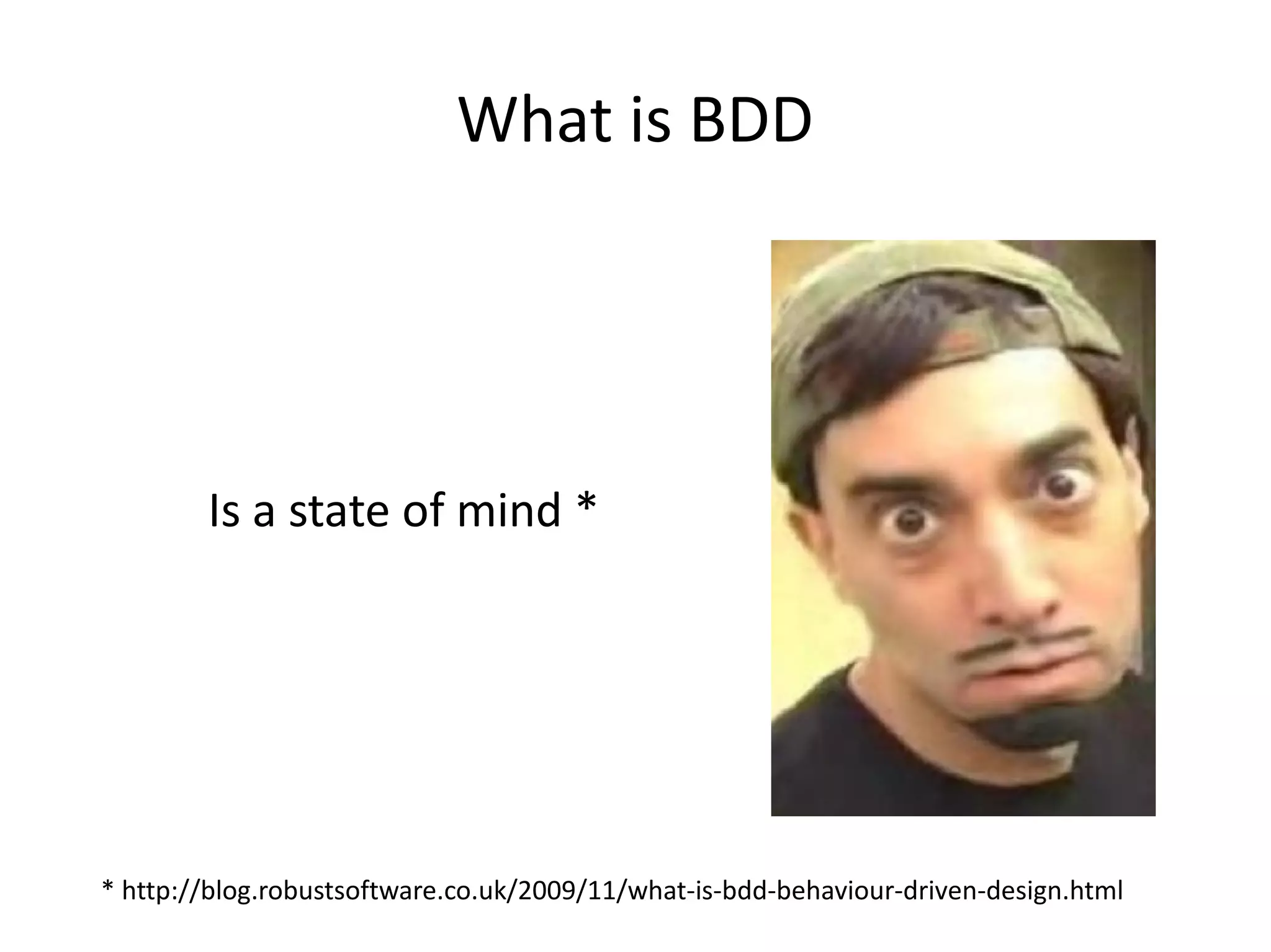 What is BDD
Is a state of mind *
* http://blog.robustsoftware.co.uk/2009/11/what-is-bdd-behaviour-driven-design.html
