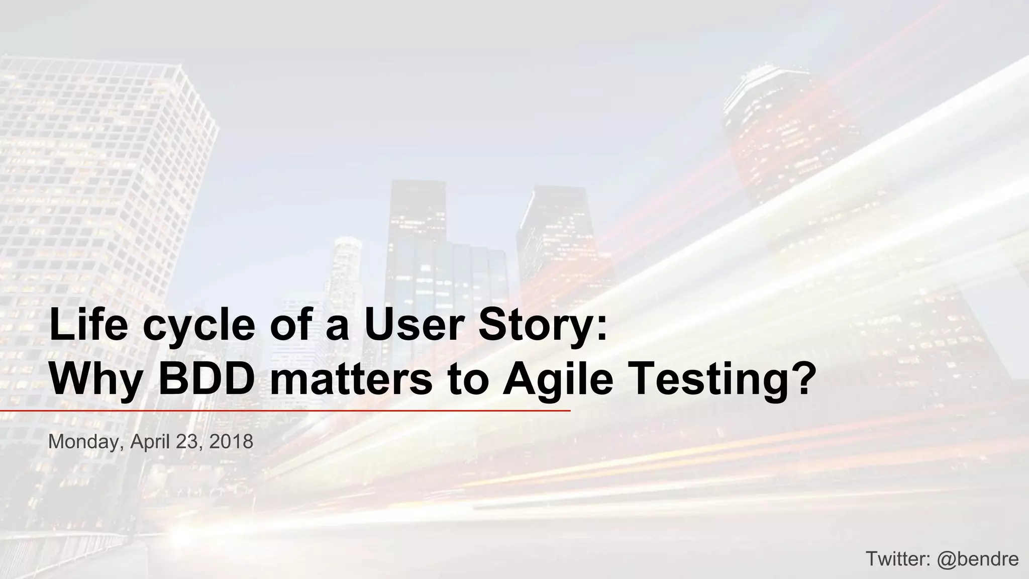 Life cycle of a User Story:
Why BDD matters to Agile Testing?
Monday, April 23, 2018
Twitter: @bendre
 