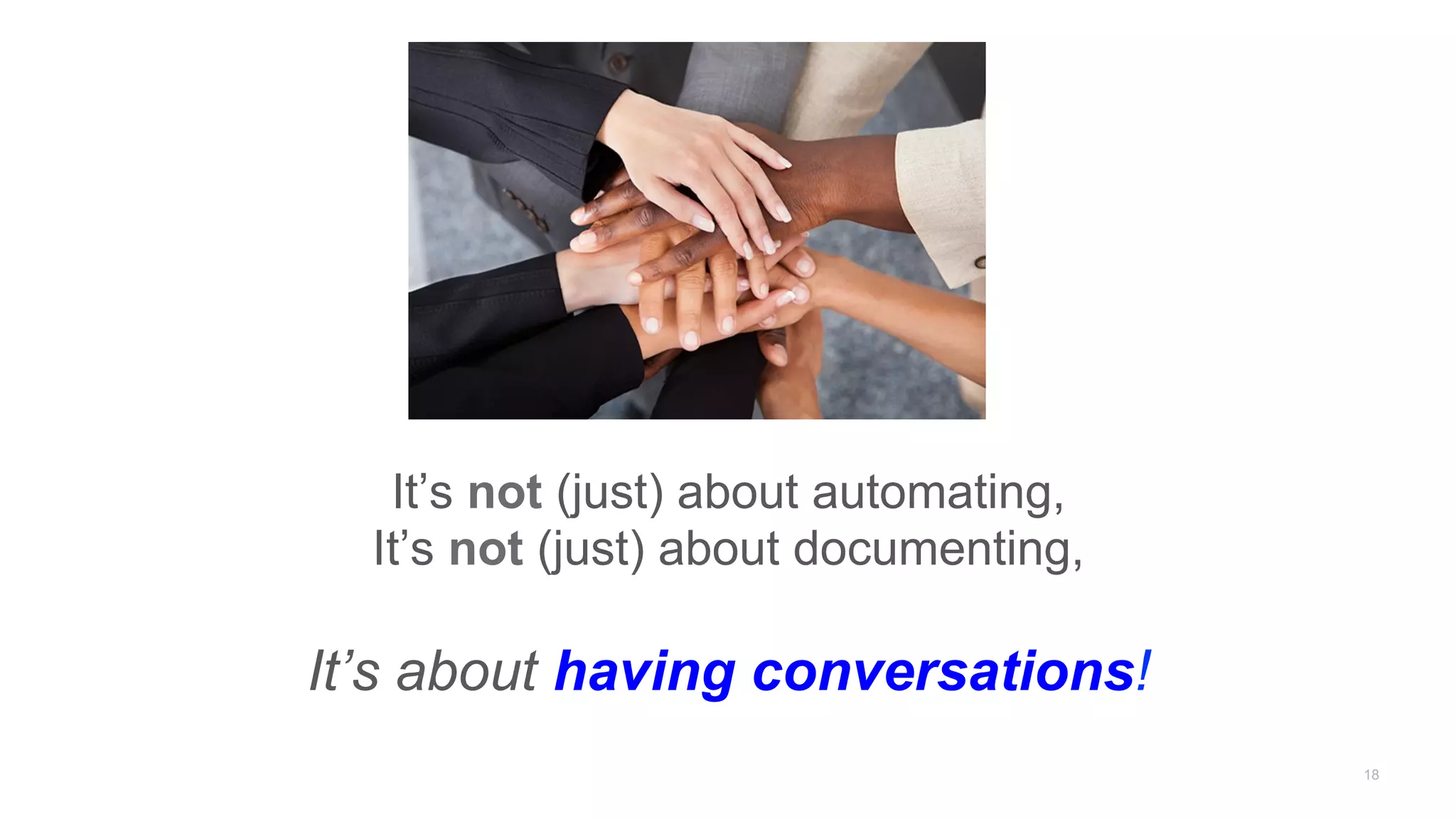 It’s not (just) about automating,
It’s not (just) about documenting,
It’s about having conversations!
18
 