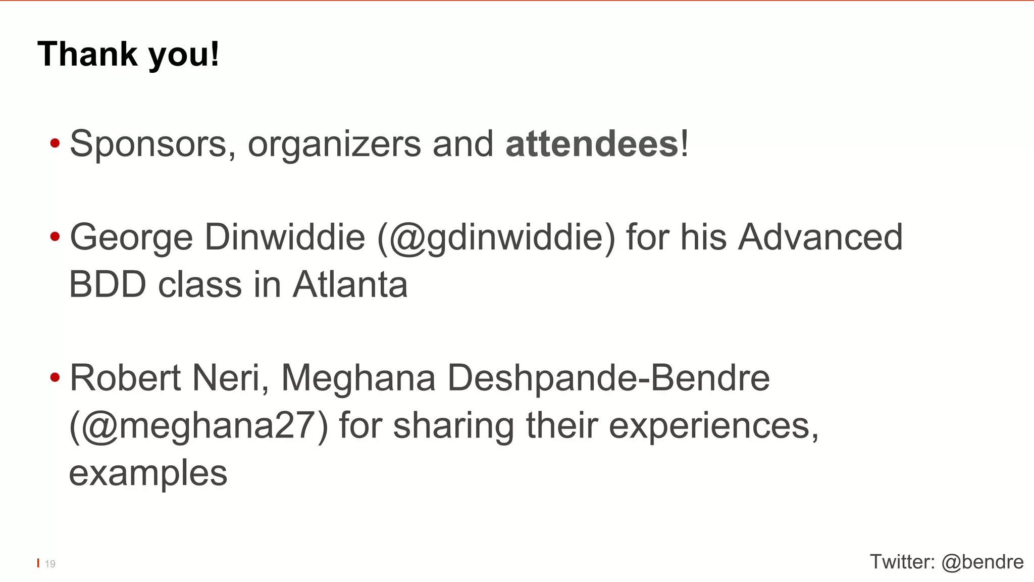 Thank you!
• Sponsors, organizers and attendees!
• George Dinwiddie (@gdinwiddie) for his Advanced
BDD class in Atlanta
• Robert Neri, Meghana Deshpande-Bendre
(@meghana27) for sharing their experiences,
examples
Twitter: @bendre19
 