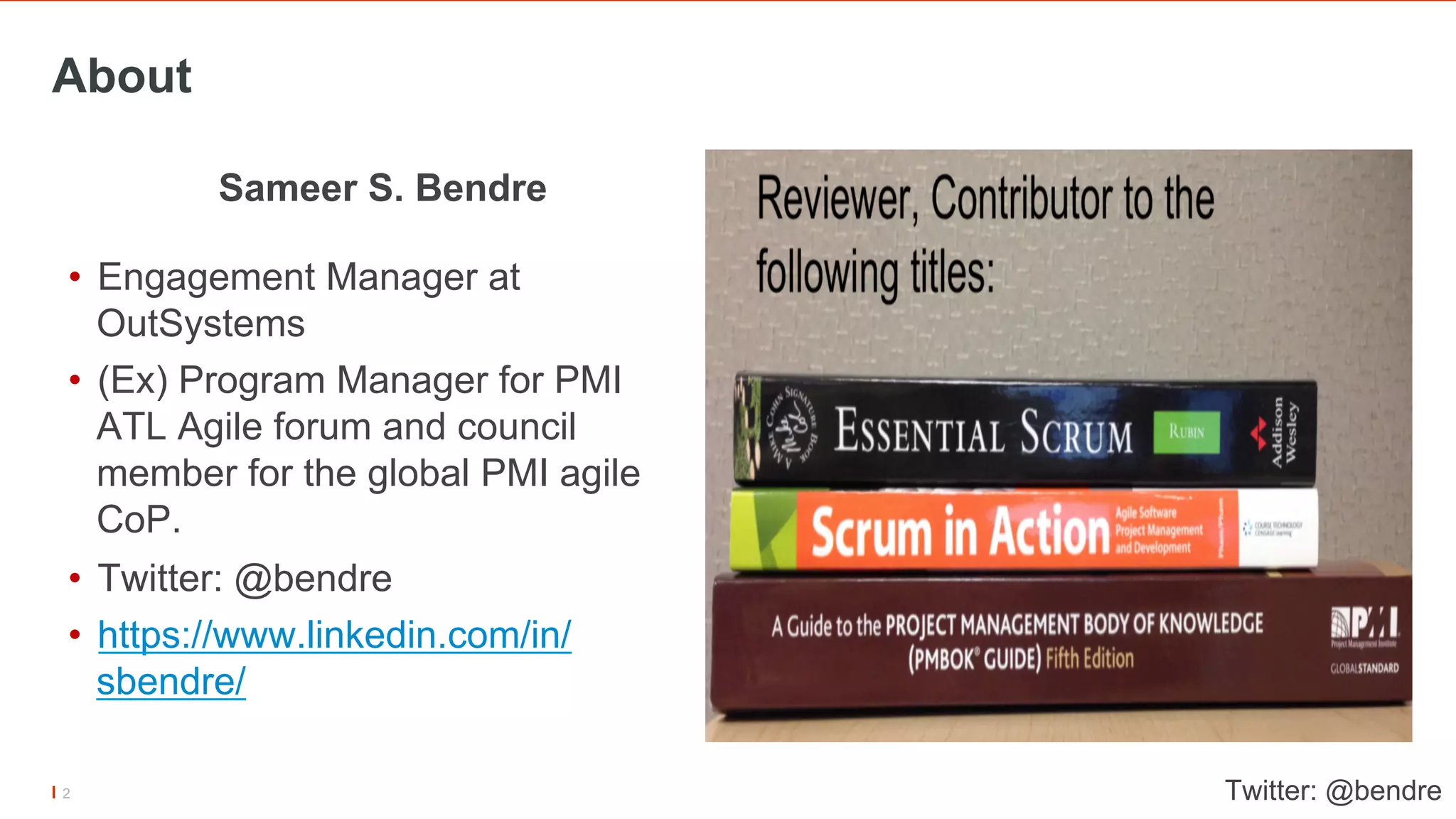 About
Sameer S. Bendre
•  Engagement Manager at
OutSystems
•  (Ex) Program Manager for PMI
ATL Agile forum and council
member for the global PMI agile
CoP.
•  Twitter: @bendre
•  https://www.linkedin.com/in/
sbendre/
Twitter: @bendre2
 