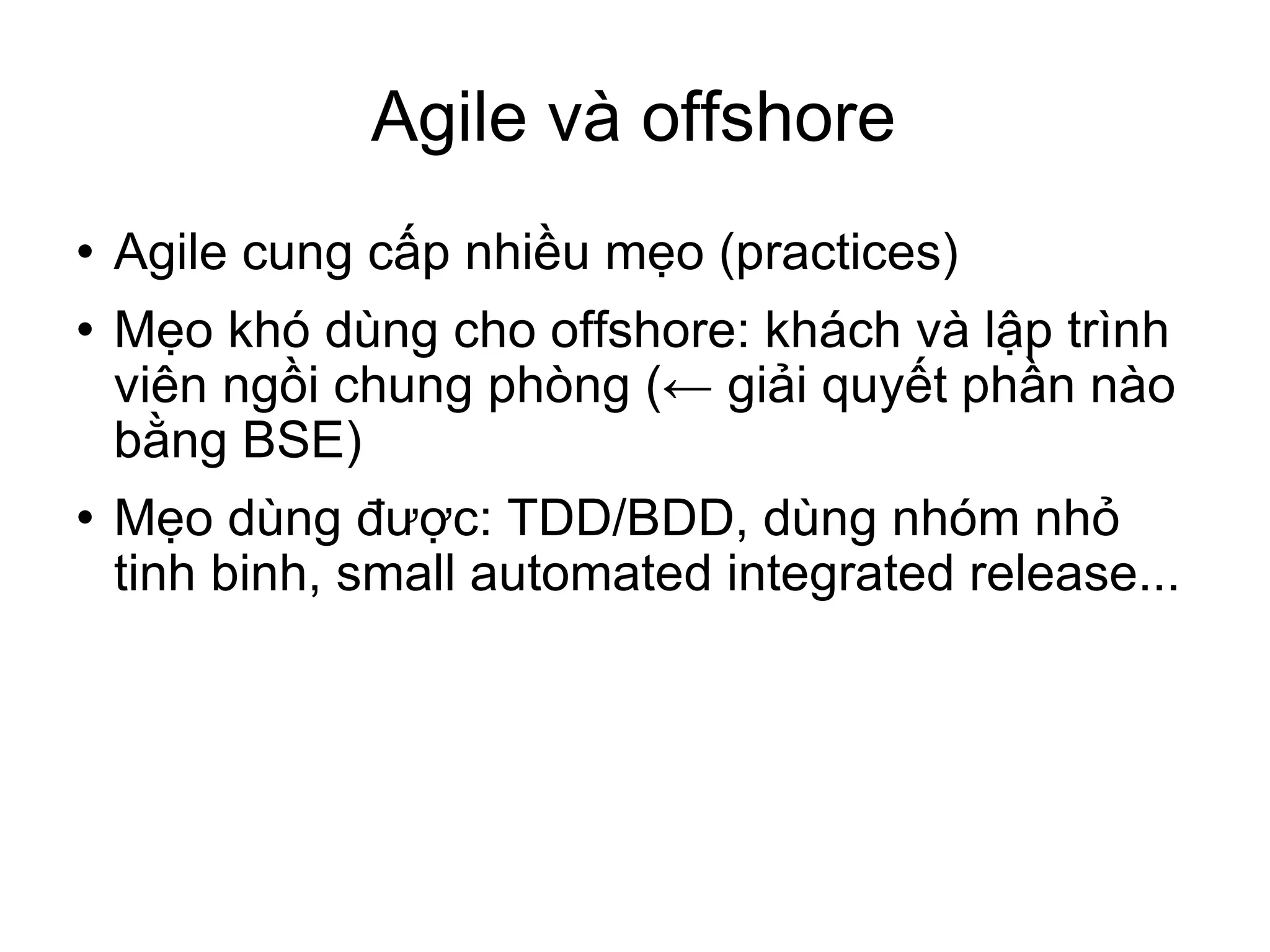 Agile và offshore Agile cung cấp nhiều mẹo (practices)‏ Mẹo khó dùng cho offshore: khách và lập trình viên ngồi chung phòng (← giải quyết phần nào bằng BSE)‏ Mẹo dùng được: TDD/BDD, dùng nhóm nhỏ tinh binh, small automated integrated release...  