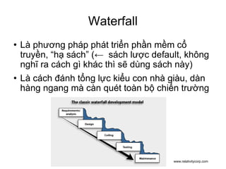 Waterfall Là phương pháp phát triển phần mềm cổ truyền, “hạ sách” (←  sách lược default, không nghĩ ra cách gì khác thì sẽ dùng sách này)‏ Là cách đánh tổng lực kiểu con nhà giàu, dàn hàng ngang mà càn quét toàn bộ chiến trường www.relativitycorp.com 