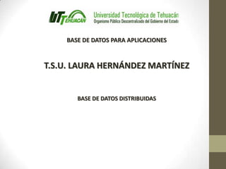 BASE DE DATOS PARA APLICACIONES



T.S.U. LAURA HERNÁNDEZ MARTÍNEZ


       BASE DE DATOS DISTRIBUIDAS
 
