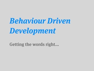 Behaviour Driven
Development
Getting the words right...
 