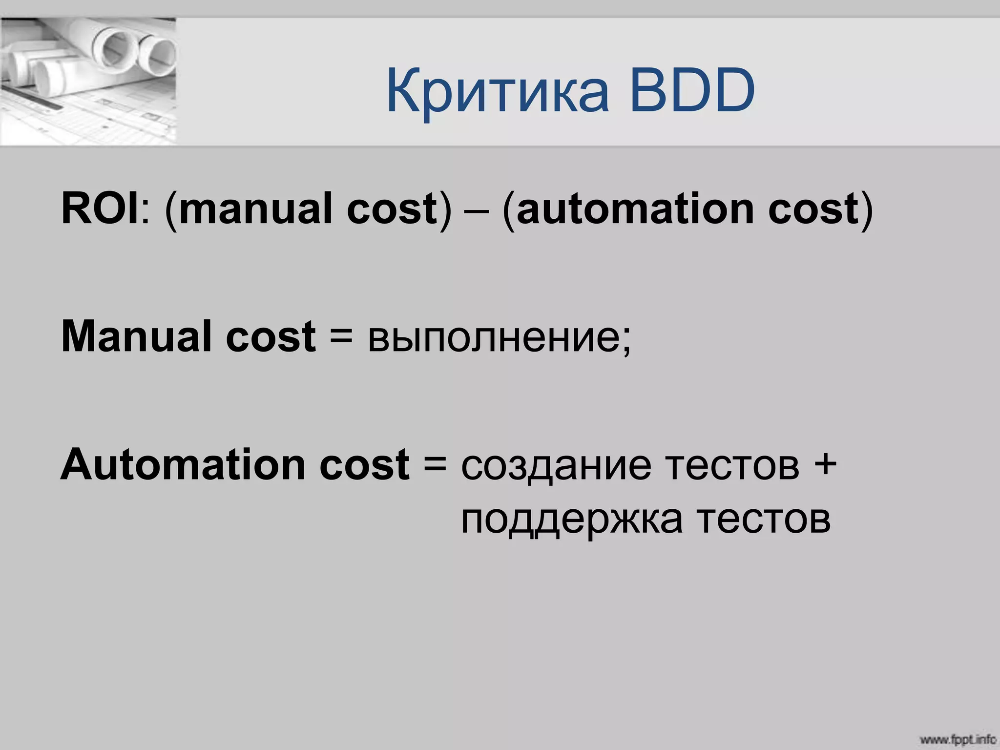 Критика BDD
ROI: (manual cost) – (automation cost)
Manual cost = выполнение;
Automation cost = создание тестов +
поддержка тестов
 