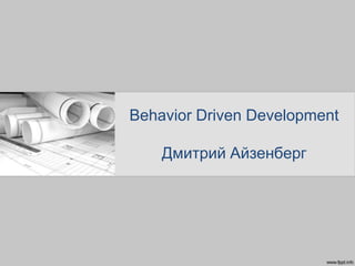 Behavior Driven Development
Дмитрий Айзенберг
 