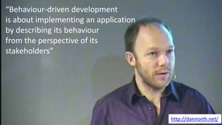 “Behaviour-driven development
is about implementing an application
by describing its behaviour
from the perspective of its
stakeholders”
http://dannorth.net/
 