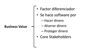 Business Value
• Factor diferenciador
• Se hace software por
– Hacer dinero
– Ahorrar dinero
– Proteger dinero
• Core Stakeholders
 
