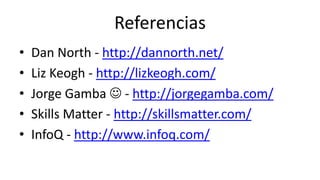 Referencias
• Dan North - http://dannorth.net/
• Liz Keogh - http://lizkeogh.com/
• Jorge Gamba  - http://jorgegamba.com/
• Skills Matter - http://skillsmatter.com/
• InfoQ - http://www.infoq.com/
 