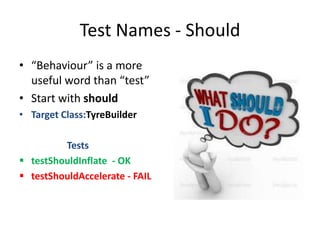 Test Names - Should
• “Behaviour” is a more
useful word than “test”
• Start with should
• Target Class:TyreBuilder
Tests
 testShouldInflate - OK
 testShouldAccelerate - FAIL
 