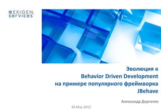 Эволюция к 
Behavior Driven Development 
на примере популярного фреймворка 
JBehave 
Александр Дергачев 
30 May 2012 
 