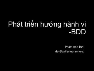 Phát triển hướng hành vi 
-BDD 
Phạm Anh Đới 
doi@agilevietnam.org 
 