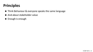 Principles
 Think Behaviour & everyone speaks the same language
 And about stakeholder value
 Enough is enough
 