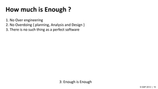 How much is Enough ?
3: Enough is Enough
1. No Over engineering
2. No Overdoing { planning, Analysis and Design }
3. There is no such thing as a perfect software
 