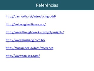 Referências
http://dannorth.net/introducing-bdd/
http://guide.agilealliance.org/
http://www.thoughtworks.com/pt/insights/
http://www.bugbang.com.br/
https://cucumber.io/docs/reference
http://www.toolsqa.com/
 