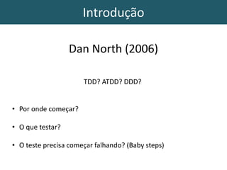 Introdução
Dan North (2006)
TDD? ATDD? DDD?
• Por onde começar?
• O que testar?
• O teste precisa começar falhando? (Baby steps)
 