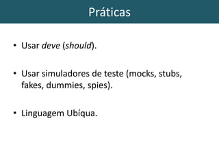 Práticas
• Usar deve (should).
• Usar simuladores de teste (mocks, stubs,
fakes, dummies, spies).
• Linguagem Ubíqua.
 