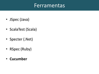 Ferramentas
• JSpec (Java)
• ScalaTest (Scala)
• Specter (.Net)
• RSpec (Ruby)
• Cucumber
 