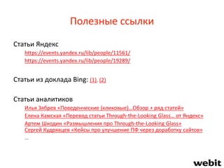 Полезные ссылки
Статьи Яндекс
https://events.yandex.ru/lib/people/11561/
https://events.yandex.ru/lib/people/19289/
Статьи из доклада Bing: (1), (2)
Статьи аналитиков
Илья Зябрев «Поведенческие (кликовые)…Обзор + ряд статей»
Елена Камская «Перевод статьи Through-the-Looking Glass… от Яндекс»
Артем Шкодин «Размышления про Through-the-Looking Glass»
Сергей Кудрявцев «Кейсы про улучшение ПФ через доработку сайтов»
…
 