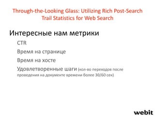 Through-the-Looking Glass: Utilizing Rich Post-Search
Trail Statistics for Web Search
Интересные нам метрики
CTR
Время на странице
Время на хосте
Удовлетворенные шаги (кол-во переходов после
проведения на документе времени более 30/60 сек)
 