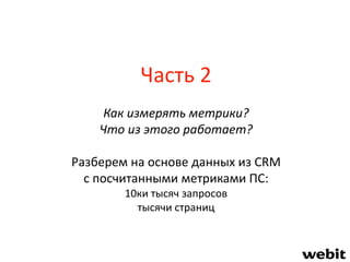 Часть 2
Как измерять метрики?
Что из этого работает?
Разберем на основе данных из CRM
с посчитанными метриками ПС:
10ки тысяч запросов
тысячи страниц
 