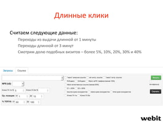 Длинные клики
Считаем следующие данные:
Переходы из выдачи длинной от 1 минуты
Переходы длинной от 3 минут
Смотрим долю подобных визитов – более 5%, 10%, 20%, 30% и 40%
 