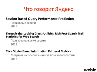 Что говорит Яндекс
Session-based Query Performance Prediction
Поисковые сессии
2012
Through-the-Looking Glass: Utilizing Rich Post-Search Trail
Statistics for Web Search
Пользовательские сессии
2013
Click Model-Based Information Retrieval Metrics
Метрики на основе анализа поисковых сессий
2013
 