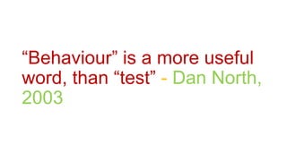 “Behaviour” is a more useful
word, than “test” - Dan North,
2003
 