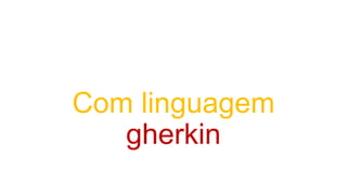 Com linguagem
gherkin
 