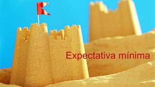 Castelo de areia espectativa
Expectativa mínima
 