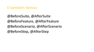 E também temos:
@BeforeSuite, @AfterSuite
@BeforeFeature, @AfterFeature
@BeforeScenario, @AfterScenario
@BeforeStep, @AfterStep
 