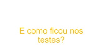 E como ficou nos
testes?
 