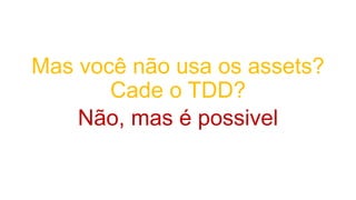 Mas você não usa os assets?
Cade o TDD?
Não, mas é possivel
 
