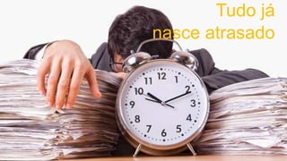 Tudo já
nasce atrasado
 