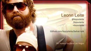 Leonn Leite
@leonnleite
/leonnleite
+leonnleite
Github.com/leonnleite/behat-talk
Ps: nunca fui para Las Vegas
 