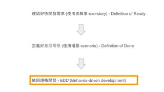 確認好待開發需求 (使用者故事-userstory) - Definition of Ready
定義好產品規格 (使用場景-scenario) - Definition of Done
依照規格開發 - BDD (Behavior-driven development)
 