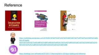 Reference
https://ruddyblog.wordpress.com/2016/06/18/%E7%AC%AC%E4%BA%8C%E7%AF%87%E3%80%81defin
ition-of-ready-
%E5%B7%A5%E7%A8%8B%E5%B8%AB%E8%A6%81%E5%AD%B8%E6%9C%83%E5%A6%82%E4%
BD%95%E8%AC%9B%E5%A5%BD%E6%95%85%E4%BA%8B/
https://dotblogs.com.tw/hatelove/2013/01/11/learning-tdd-in-30-days-catalog-and-reference
 