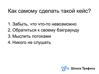 Как самому сделать такой кейс?
1. Забыть, что что-то невозможно
2. Обратиться к своему бэкграунду
3. Мыслить потоками
4. Никого не слушать
 