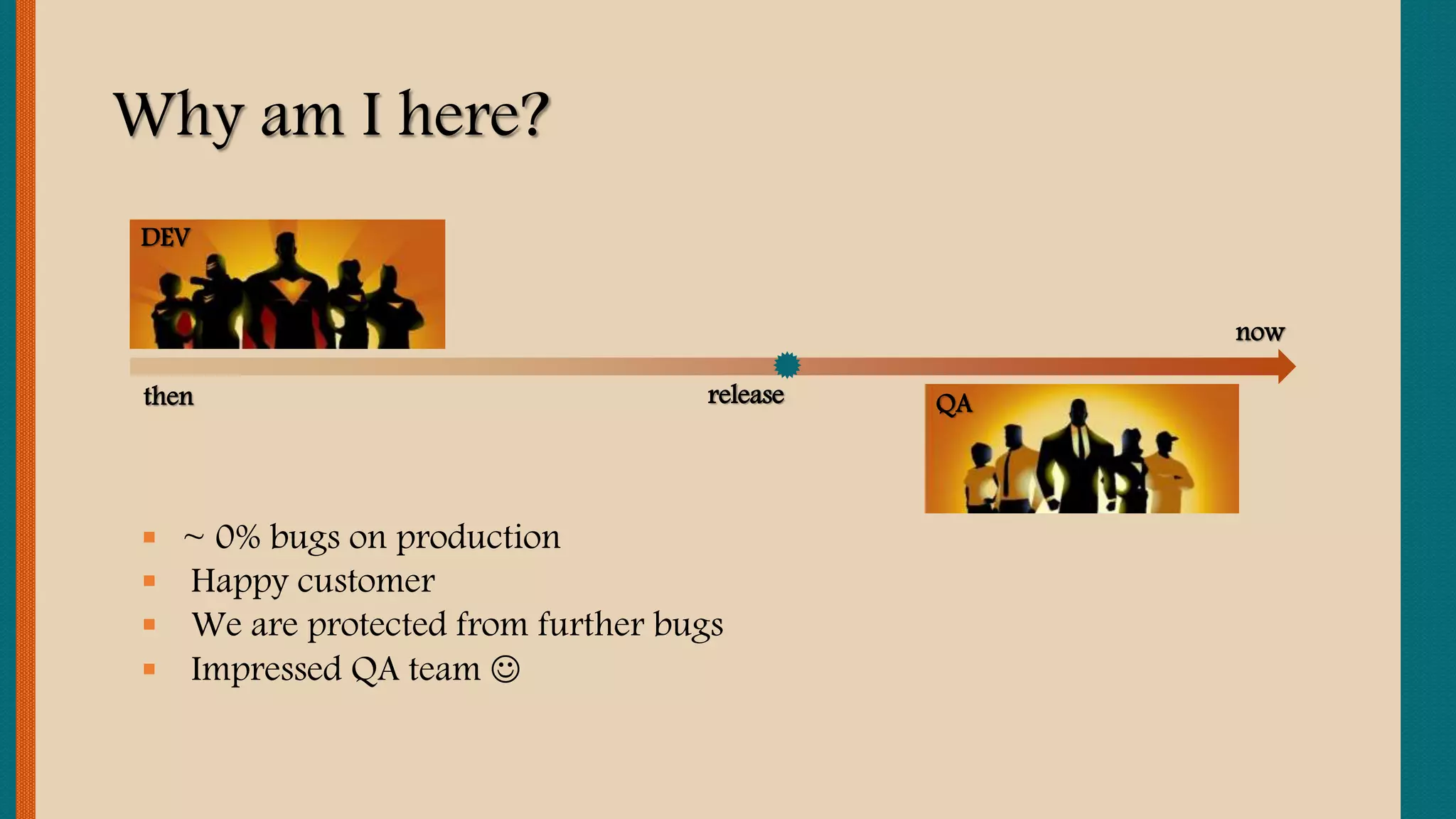 Why am I here?
DEV
QArelease
 ~ 0% bugs on production
 Happy customer
 We are protected from further bugs
 Impressed QA team 
then
now
 