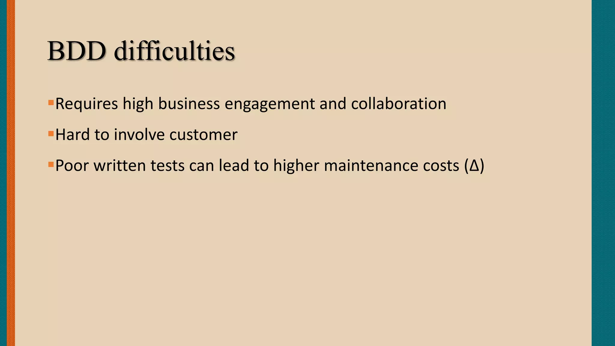 BDD difficulties
Requires high business engagement and collaboration
Hard to involve customer
Poor written tests can lead to higher maintenance costs (∆)
 