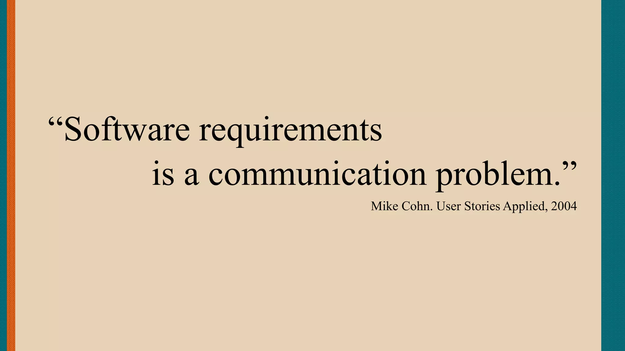 “Software requirements
is a communication problem.”
Mike Cohn. User Stories Applied, 2004
 