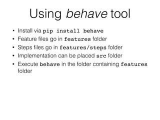 Using behave tool
• Install via pip install behave
• Feature ﬁles go in features folder
• Steps ﬁles go in features/steps folder
• Implementation can be placed src folder
• Execute behave in the folder containing features
folder
 