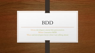 BDD
Given developers attend this presentation
When I mention BDD
Then said developers know what I am talking about
 