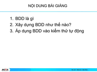1. BDD l g
2. X?y d?ng BDD nh? th? no?
3. ?p d?ng BDD vo ki?m th? t? ??ng
N?I DUNG B?I GI?NG
 