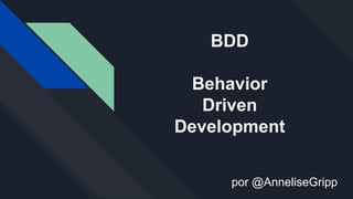 BDD
Behavior
Driven
Development
por @AnneliseGripp
 
